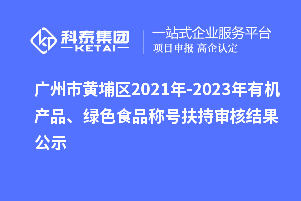 廣州市黃埔區(qū)2021年-2023年有機(jī)產(chǎn)品、綠色食品稱號(hào)扶持審核結(jié)果公示