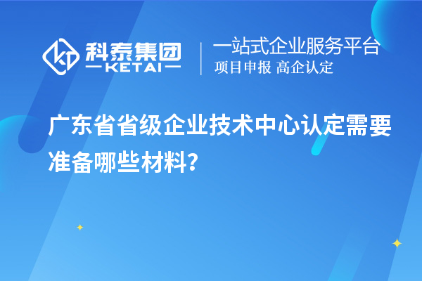 廣東省省級企業(yè)技術(shù)中心認定需要準備哪些材料？