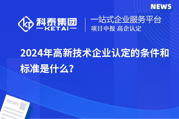 2024年高新技術(shù)企業(yè)認(rèn)定的條件和標(biāo)準(zhǔn)是什么？