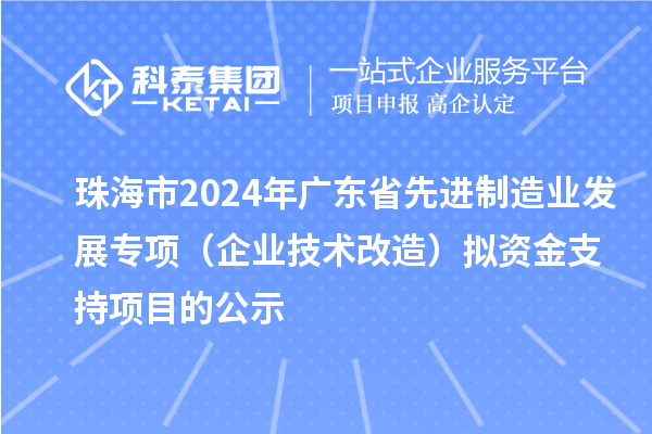 珠海市2024年廣東省先進制造業(yè)發(fā)展專項(企業(yè)技術(shù)改造)擬資金支持項目的公示