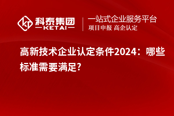 <a href=http://www.cfu6.com target=_blank class=infotextkey>高新技術(shù)企業(yè)認(rèn)定</a>條件2024：哪些標(biāo)準(zhǔn)需要滿足?