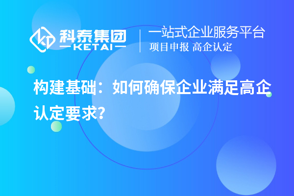 構建基礎：如何確保企業(yè)滿足高企認定要求？