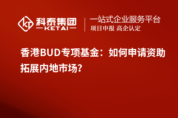 香港BUD專項(xiàng)基金：如何申請(qǐng)資助拓展內(nèi)地市場(chǎng)？