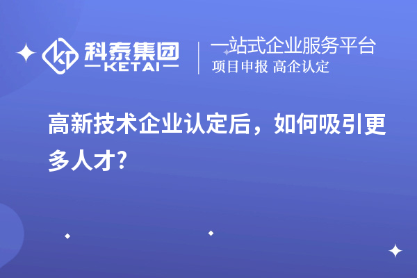 高新技術企業(yè)認定后，如何吸引更多人才?