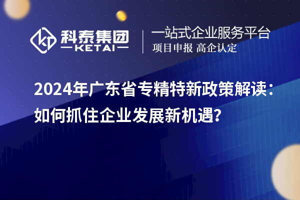 2024年廣東省專精特新政策解讀：如何抓住企業(yè)發(fā)展新機(jī)遇？