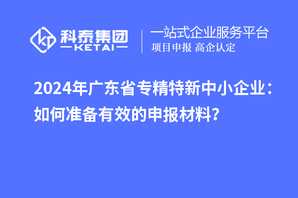 2024年廣東省<a href=http://www.cfu6.com/fuwu/zhuanjingtexin.html target=_blank class=infotextkey>專精特新中小企業(yè)</a>：如何準備有效的申報材料？
