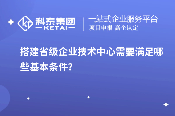 搭建省級企業(yè)技術中心需要滿足哪些基本條件？
