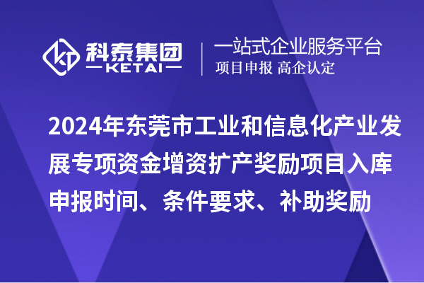2024年東莞市工業(yè)和信息化產(chǎn)業(yè)發(fā)展專項(xiàng)資金增資擴(kuò)產(chǎn)獎勵項(xiàng)目入庫申報時間、條件要求、補(bǔ)助獎勵