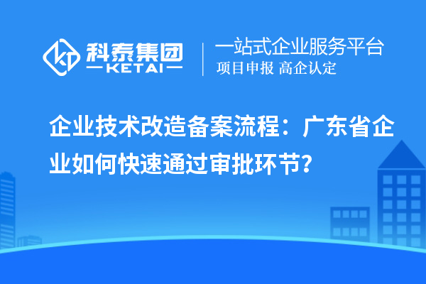 企業(yè)技術(shù)改造備案流程：廣東省企業(yè)如何快速通過(guò)審批環(huán)節(jié)？
