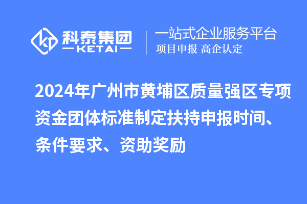 2024年廣州市黃埔區(qū)質量強區(qū)專項資金團體標準制定扶持申報時間、條件要求、資助獎勵