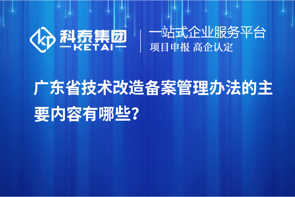 廣東省技術(shù)改造備案管理辦法的主要內(nèi)容有哪些？