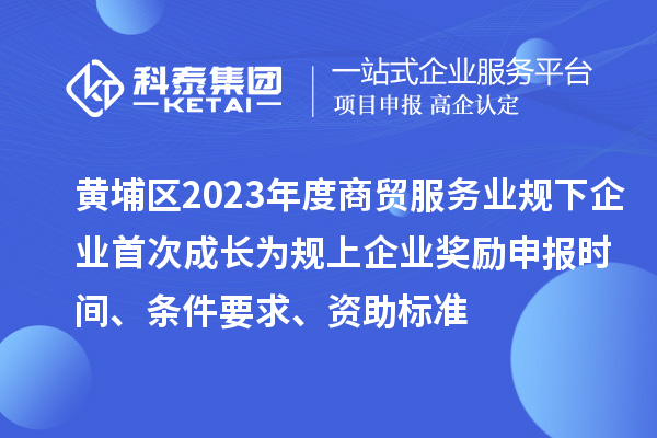 黃埔區(qū)2023年度商貿服務業(yè)規(guī)下企業(yè)首次成長為規(guī)上企業(yè)獎勵申報時間、條件要求、資助標準