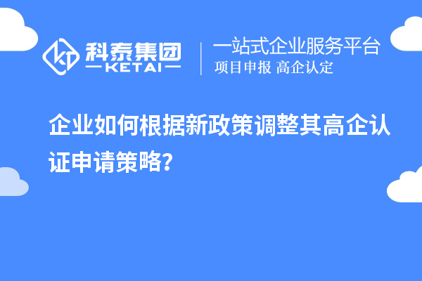 企業(yè)如何根據(jù)新政策調(diào)整其高企認(rèn)證申請策略？