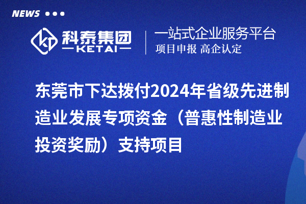 東莞市下達撥付2024年省級先進制造業(yè)發(fā)展專項資金(普惠性制造業(yè)投資獎勵)支持項目