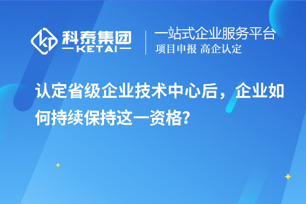 認(rèn)定省級企業(yè)技術(shù)中心后，企業(yè)如何持續(xù)保持這一資格？