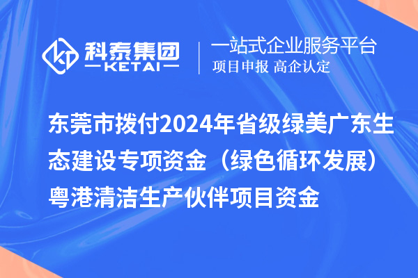 東莞市撥付2024年省級綠美廣東生態(tài)建設專項資金（綠色循環(huán)發(fā)展）粵港清潔生產(chǎn)伙伴項目資金
