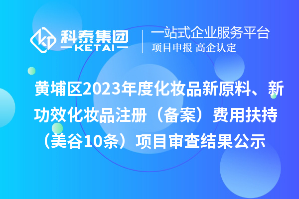 廣州市黃埔區(qū)2023年度化妝品新原料、新功效化妝品注冊(cè)（備案）費(fèi)用扶持（美谷10條）項(xiàng)目審查結(jié)果公示