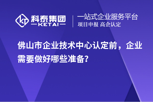 佛山市企業(yè)技術(shù)中心認(rèn)定前，企業(yè)需要做好哪些準(zhǔn)備？