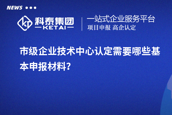 市級企業(yè)技術中心認定需要哪些基本申報材料?