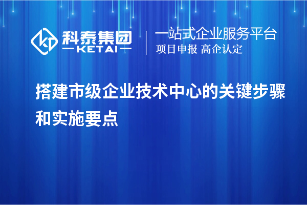 搭建市級企業(yè)技術中心的關鍵步驟和實施要點