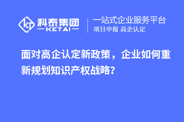 面對(duì)高企認(rèn)定新政策，企業(yè)如何重新規(guī)劃知識(shí)產(chǎn)權(quán)戰(zhàn)略？