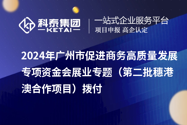 2024年廣州市促進(jìn)商務(wù)高質(zhì)量發(fā)展專項(xiàng)資金會(huì)展業(yè)專題(第二批穗港澳合作項(xiàng)目)撥付