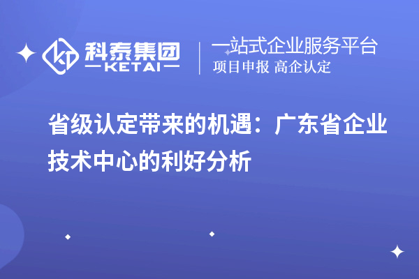 省級認(rèn)定帶來的機遇:廣東省企業(yè)技術(shù)中心的利好分析