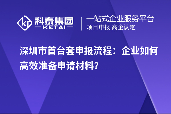 深圳市首臺套申報(bào)流程：企業(yè)如何高效準(zhǔn)備申請材料？