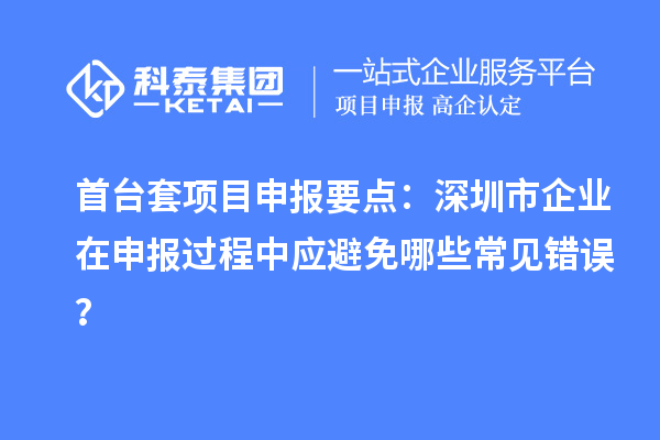 首臺套項目申報要點：深圳市企業(yè)在申報過程中應(yīng)避免哪些常見錯誤？