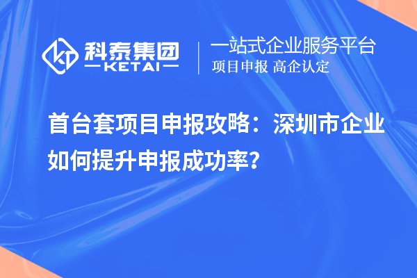 首臺(tái)套項(xiàng)目申報(bào)攻略：深圳市企業(yè)如何提升申報(bào)成功率？