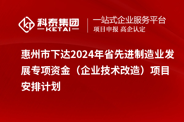 惠州市下達2024年省先進制造業(yè)發(fā)展專項資金（企業(yè)技術(shù)改造）項目安排計劃