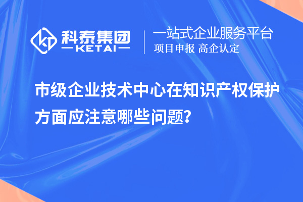 知識產權管理：市級企業(yè)技術中心的注意事項