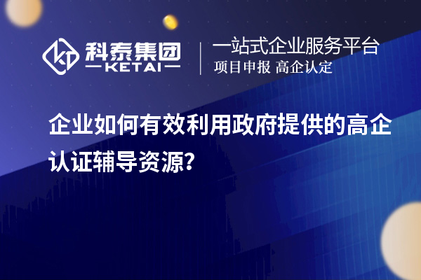 企業(yè)如何有效利用政府提供的高企認(rèn)證輔導(dǎo)資源？
