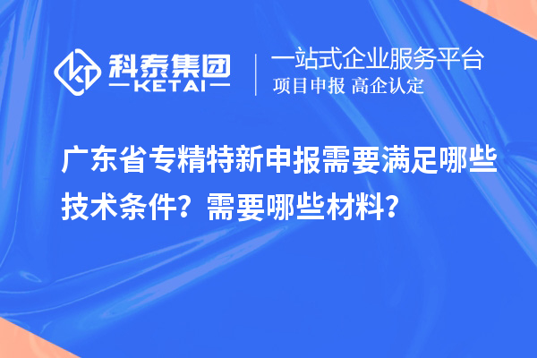 廣東省專精特新申報需要滿足哪些技術條件？需要哪些材料？