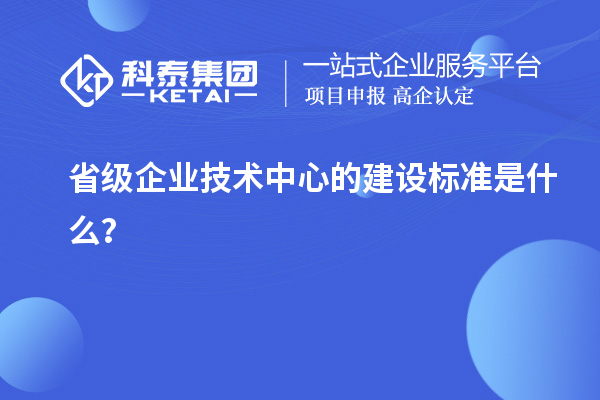 省級企業(yè)技術(shù)中心的建設(shè)標(biāo)準(zhǔn)是什么？