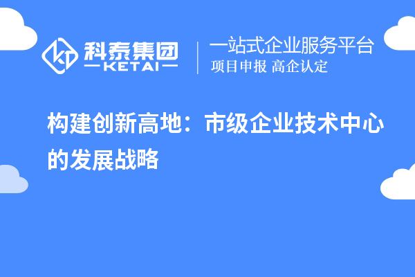 構(gòu)建創(chuàng)新高地:市級(jí)企業(yè)技術(shù)中心的發(fā)展戰(zhàn)略