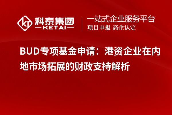BUD專項基金申請：港資企業(yè)在內(nèi)地市場拓展的財政支持解析