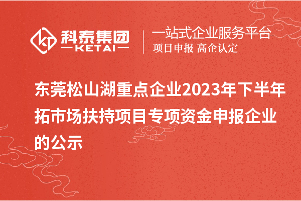 東莞松山湖重點(diǎn)企業(yè)2023年下半年拓市場扶持項(xiàng)目專項(xiàng)資金申報(bào)企業(yè)的公示