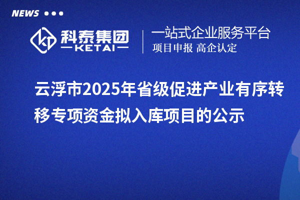 云浮市2025年省級促進(jìn)產(chǎn)業(yè)有序轉(zhuǎn)移專項(xiàng)資金擬入庫項(xiàng)目的公示