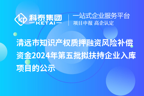 清遠市知識產(chǎn)權質押融資風險補償資金2024年第五批擬扶持企業(yè)入庫項目的公示