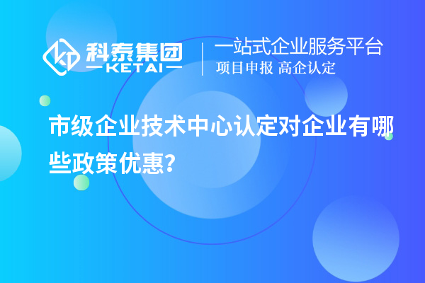 市技術中心有哪些政策支持？企業(yè)能得到什么優(yōu)惠？