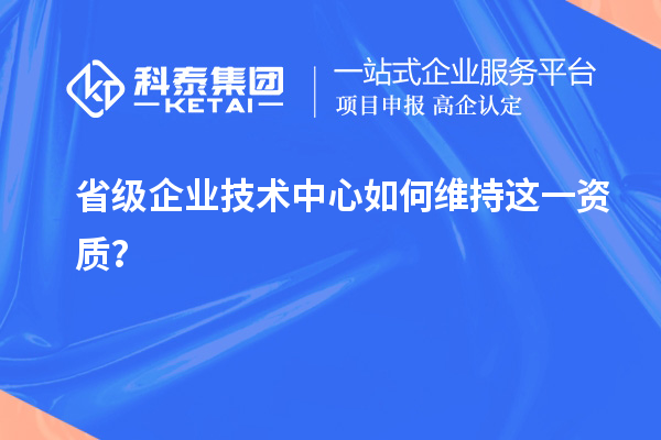 留住福利金牌：企業(yè)如何維持省技術(shù)中心資質(zhì)？