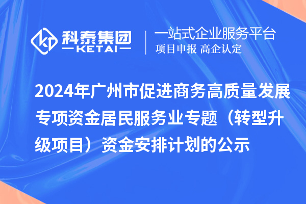 2024年廣州市促進商務高質(zhì)量發(fā)展專項資金居民服務業(yè)專題（轉(zhuǎn)型升級項目）資金安排計劃的公示