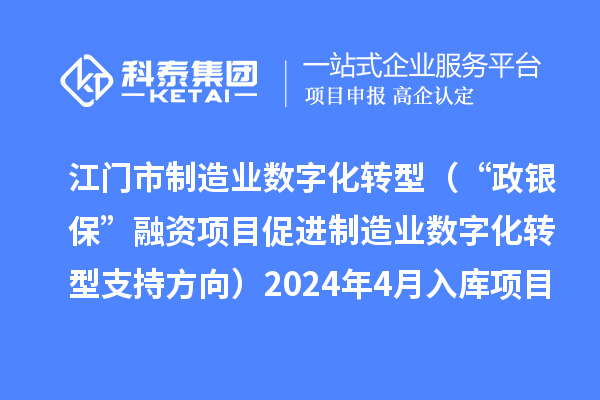 江門市制造業(yè)數(shù)字化轉型（“政銀保”融資項目促進制造業(yè)數(shù)字化轉型支持方向）2024年4月入庫項目公布