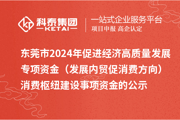 東莞市2024年促進經(jīng)濟高質(zhì)量發(fā)展專項資金(發(fā)展內(nèi)貿(mào)促消費方向)消費樞紐建設(shè)事項資金的公示