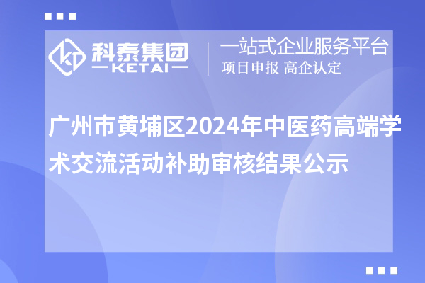 廣州市黃埔區(qū)2024年中醫(yī)藥高端學(xué)術(shù)交流活動補助審核結(jié)果公示