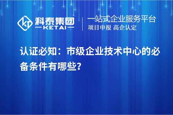 認證必知：市級企業(yè)技術中心的必備條件有哪些？