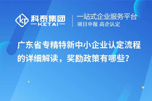 廣東省專精特新中小企業(yè)認(rèn)定流程的詳細(xì)解讀，獎勵政策有哪些？