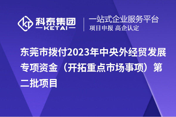 東莞市撥付2023年中央外經(jīng)貿(mào)發(fā)展專項(xiàng)資金（開拓重點(diǎn)市場(chǎng)事項(xiàng)）第二批項(xiàng)目