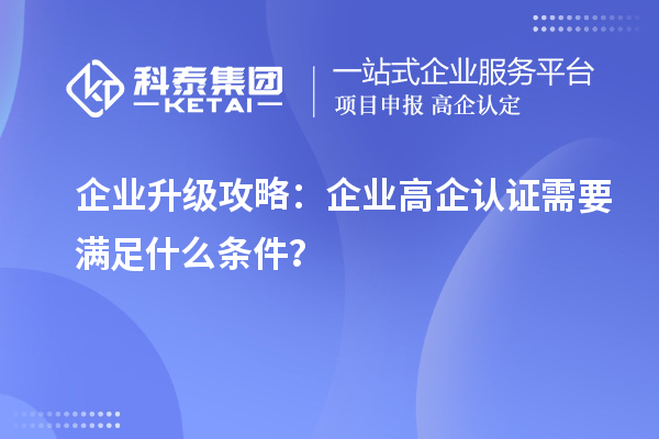 企業(yè)升級(jí)攻略：企業(yè)高企認(rèn)證需要滿足什么條件？